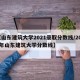 【山东建筑大学2021录取分数线/2021年山东建筑大学分数线】