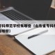 山东专科师范学校有哪些（山东省专科师范类学校有哪些）