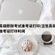 卫生高级职称考试准考证打印/卫生高级职称考试准考证打印时间